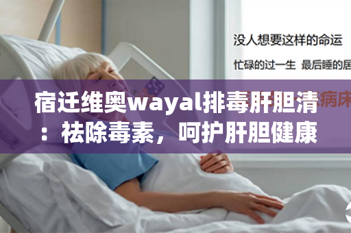 宿迁维奥wayal排毒肝胆清：祛除毒素，呵护肝胆健康！