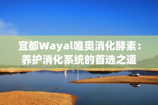 宜都Wayal唯奥消化酵素：养护消化系统的首选之道