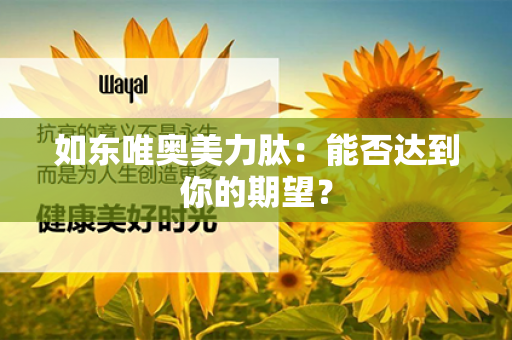 如东唯奥美力肽：能否达到你的期望？第1张-Wayal唯奥公司