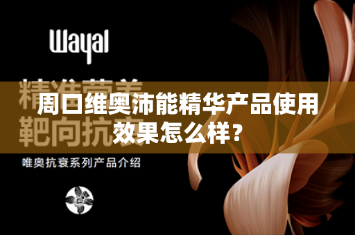 周口维奥沛能精华产品使用效果怎么样？第1张-Wayal唯奥公司