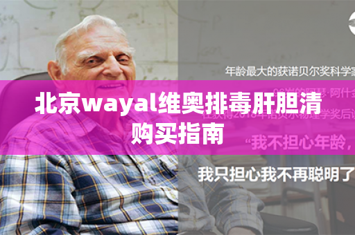 北京wayal维奥排毒肝胆清购买指南第1张-Wayal唯奥公司