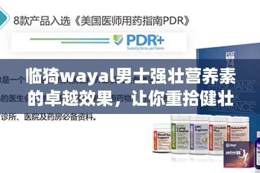 临猗wayal男士强壮营养素的卓越效果，让你重拾健壮活力！