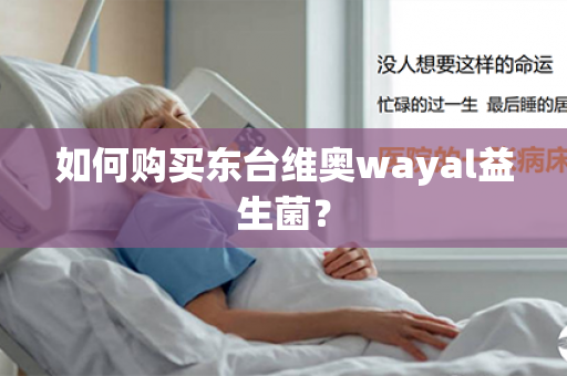 如何购买东台维奥wayal益生菌？第1张-Wayal唯奥公司