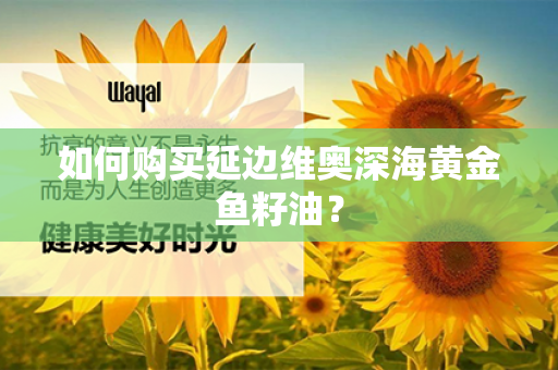 如何购买延边维奥深海黄金鱼籽油？第1张-Wayal唯奥公司