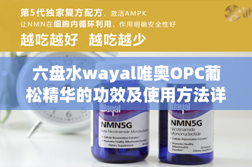 六盘水wayal唯奥OPC葡松精华的功效及使用方法详解