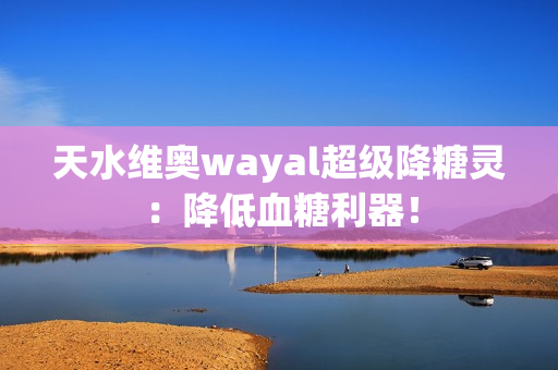 天水维奥wayal超级降糖灵：降低血糖利器！第1张-Wayal唯奥公司