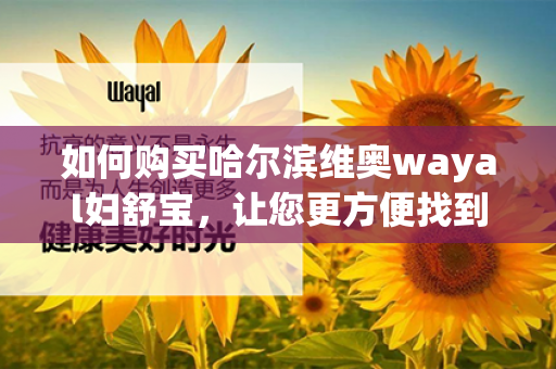 如何购买哈尔滨维奥wayal妇舒宝，让您更方便找到所需商品第1张-Wayal唯奥公司