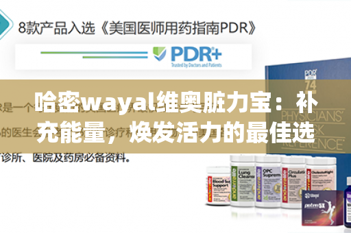 哈密wayal维奥脏力宝：补充能量，焕发活力的最佳选择！第1张-Wayal唯奥公司