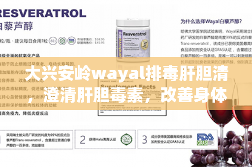 大兴安岭wayal排毒肝胆清，澄清肝胆毒素，改善身体状况，提升健康。