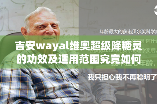 吉安wayal维奥超级降糖灵的功效及适用范围究竟如何呢