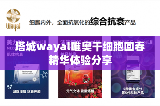 塔城wayal唯奥干细胞回春精华体验分享第1张-Wayal唯奥公司