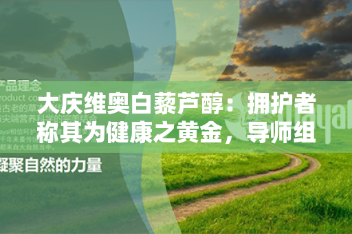 大庆维奥白藜芦醇：拥护者称其为健康之黄金，导师组织新研究揭示其潜力