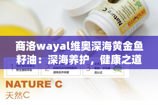 商洛wayal维奥深海黄金鱼籽油：深海养护，健康之道第1张-Wayal唯奥公司