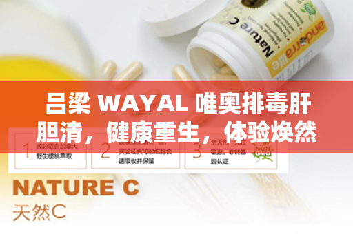 吕梁 WAYAL 唯奥排毒肝胆清，健康重生，体验焕然新生之道