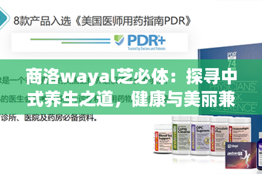 商洛wayal芝必体：探寻中式养生之道，健康与美丽兼备的秘籍揭秘！第1张-Wayal唯奥公司