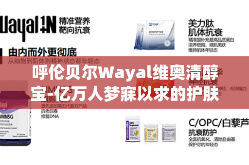 呼伦贝尔Wayal维奥清醇宝-亿万人梦寐以求的护肤秘籍第1张-Wayal唯奥公司