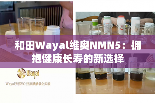 和田Wayal维奥NMN5：拥抱健康长寿的新选择