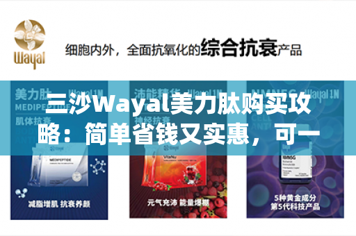 三沙Wayal美力肽购买攻略：简单省钱又实惠，可一键下单第1张-Wayal唯奥公司