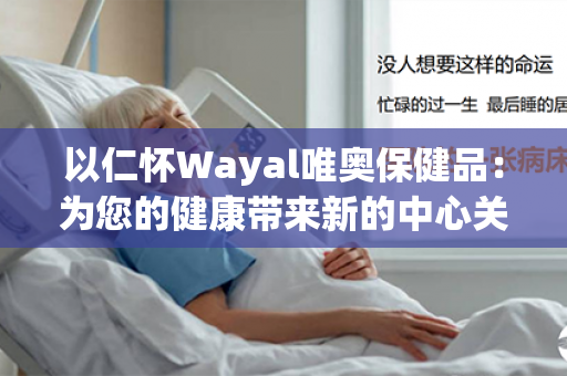 以仁怀Wayal唯奥保健品：为您的健康带来新的中心关注第1张-Wayal唯奥公司