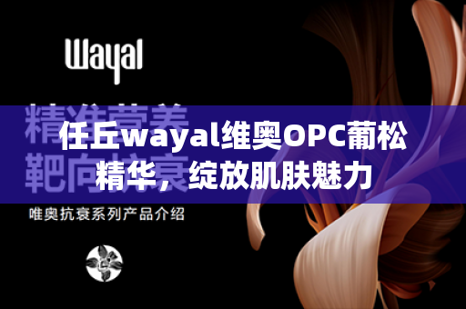 任丘wayal维奥OPC葡松精华，绽放肌肤魅力第1张-Wayal唯奥公司