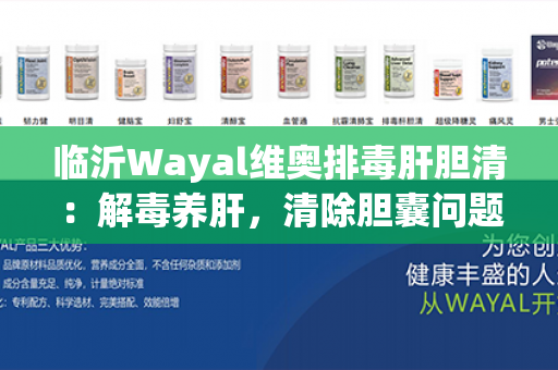 临沂Wayal维奥排毒肝胆清：解毒养肝，清除胆囊问题，健康为先第1张-Wayal唯奥公司