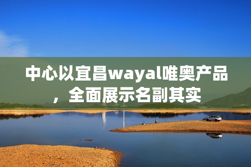 中心以宜昌wayal唯奥产品，全面展示名副其实