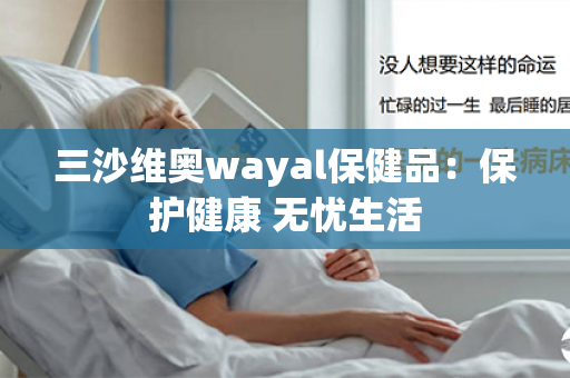 三沙维奥wayal保健品：保护健康 无忧生活