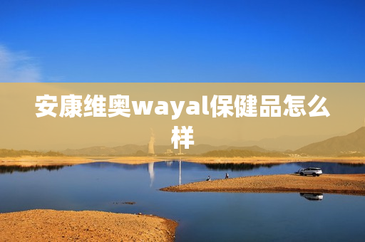 安康维奥wayal保健品怎么样第1张-Wayal唯奥公司