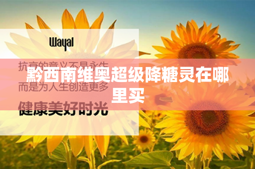 黔西南维奥超级降糖灵在哪里买第1张-Wayal唯奥公司