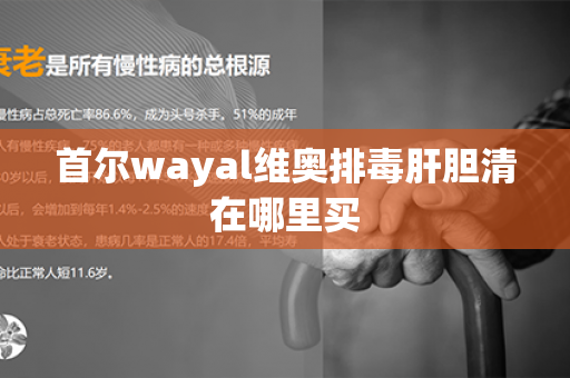 首尔wayal维奥排毒肝胆清在哪里买