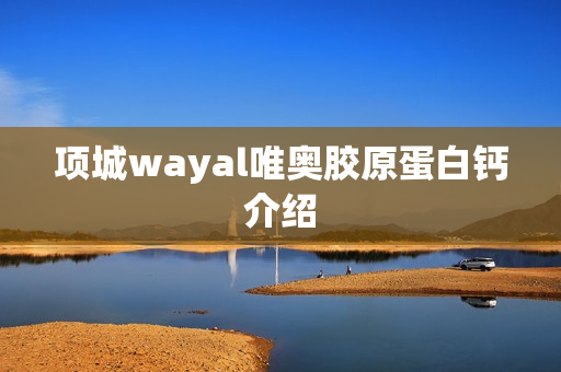 项城wayal唯奥胶原蛋白钙介绍第1张-Wayal唯奥公司