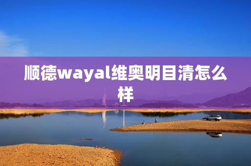 顺德wayal维奥明目清怎么样第1张-Wayal唯奥公司