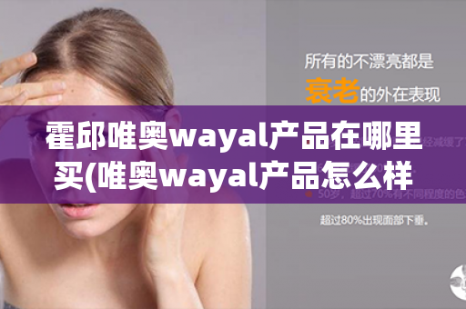 霍邱唯奥wayal产品在哪里买(唯奥wayal产品怎么样)第1张-Wayal唯奥公司