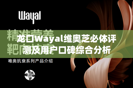 龙口Wayal维奥芝必体评测及用户口碑综合分析