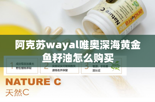 阿克苏wayal唯奥深海黄金鱼籽油怎么购买