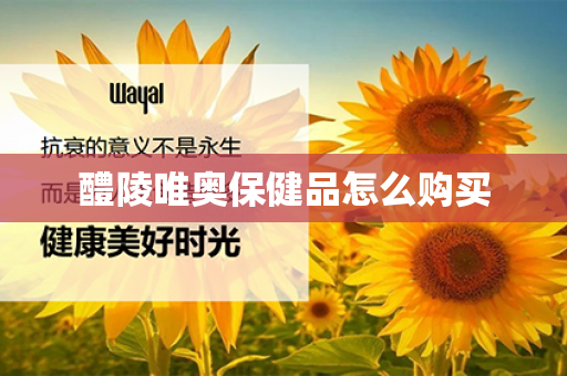 醴陵唯奥保健品怎么购买第1张-Wayal唯奥公司