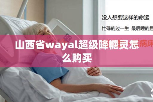 山西省wayal超级降糖灵怎么购买第1张-Wayal唯奥公司