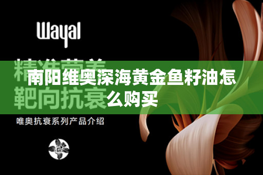 南阳维奥深海黄金鱼籽油怎么购买第1张-Wayal唯奥公司