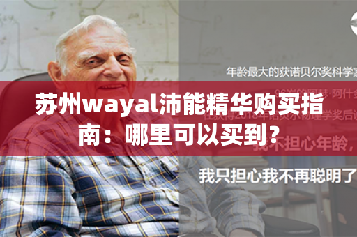 苏州wayal沛能精华购买指南：哪里可以买到？