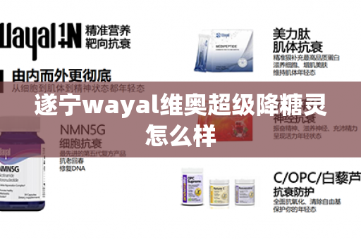 遂宁wayal维奥超级降糖灵怎么样