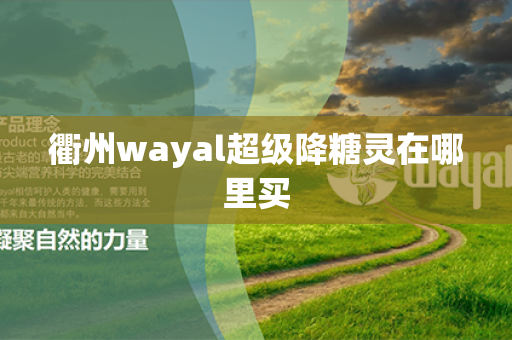 衢州wayal超级降糖灵在哪里买第1张-Wayal唯奥公司