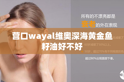 营口wayal维奥深海黄金鱼籽油好不好