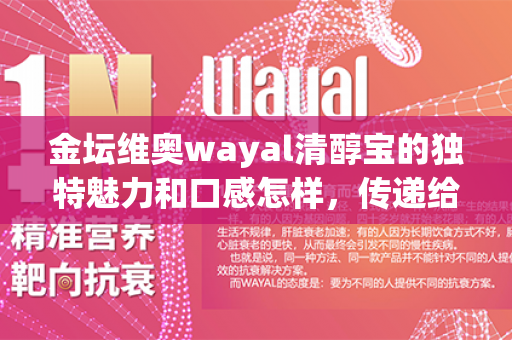 金坛维奥wayal清醇宝的独特魅力和口感怎样，传递给你完美的味蕾享受