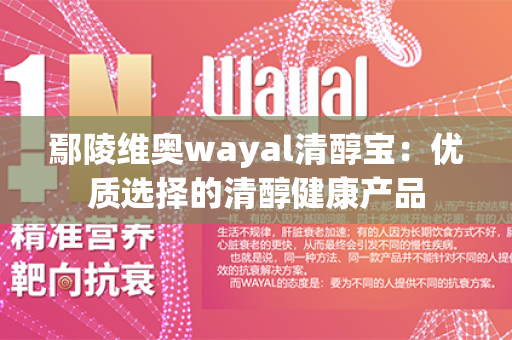 鄢陵维奥wayal清醇宝：优质选择的清醇健康产品