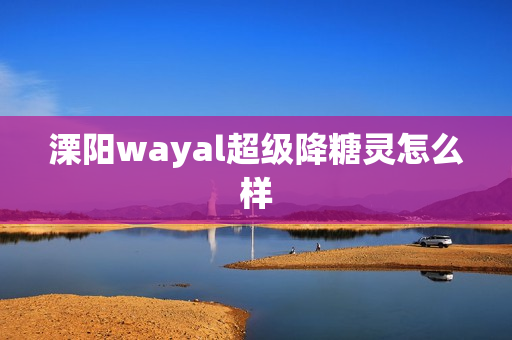 溧阳wayal超级降糖灵怎么样第1张-Wayal唯奥公司