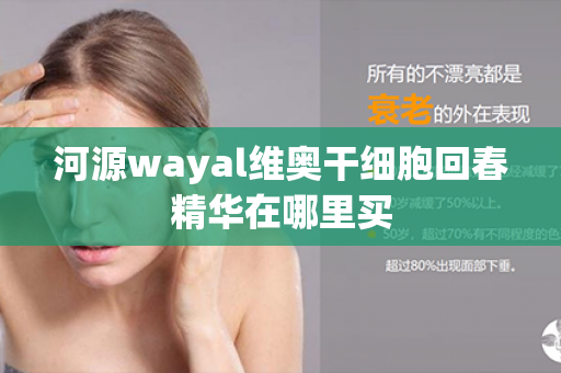 河源wayal维奥干细胞回春精华在哪里买