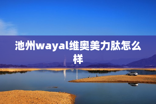 池州wayal维奥美力肽怎么样