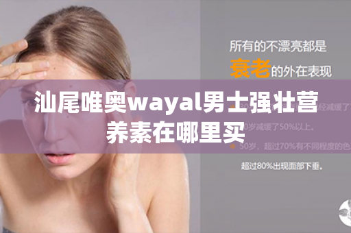 汕尾唯奥wayal男士强壮营养素在哪里买