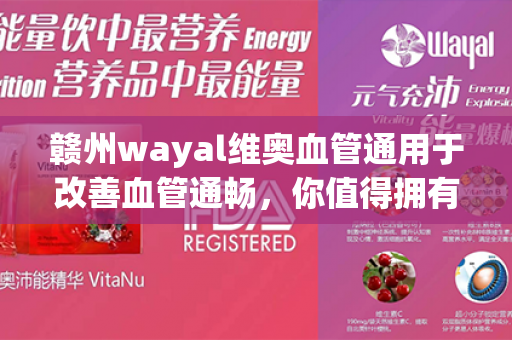 赣州wayal维奥血管通用于改善血管通畅，你值得拥有