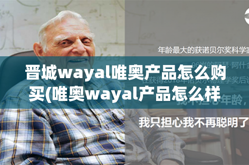 晋城wayal唯奥产品怎么购买(唯奥wayal产品怎么样)第1张-Wayal唯奥公司